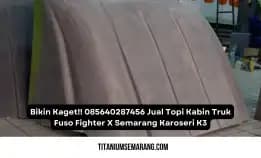 Bikin Kaget!! 085640287456 Jual Topi Kabin Truk Fuso Fighter X Semarang Karoseri K3